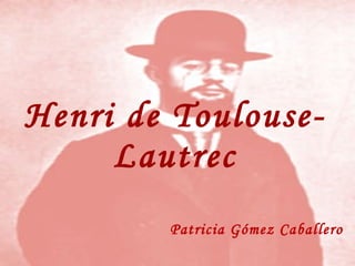 Henri de Toulouse-Lautrec Patricia Gómez Caballero 