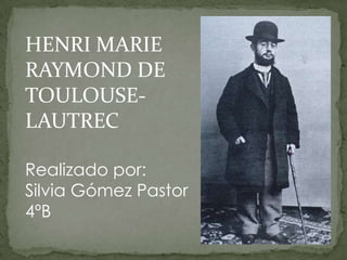 HENRI MARIE
RAYMOND DE
TOULOUSE-
LAUTREC
Realizado por:
Silvia Gómez Pastor
4ºB
 