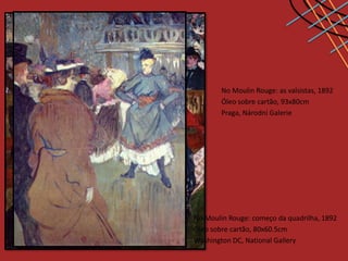 No Moulin Rouge: as valsistas, 1892
        Óleo sobre cartão, 93x80cm
        Praga, Národní Galerie




No Moulin Rouge: começo da quadrilha, 1892
Óleo sobre cartão, 80x60.5cm
Washington DC, National Gallery
 
