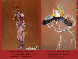 Trapezista ajustando a meias, 1890   Yvette Guilbert cantando, 1894
   Óleo sobre cartão, 68x52cm         Óleo sobre cartão, 57x42cm
   Albi, museu Toulouse-Lautrec         Moscovo, museu Pushkin
 