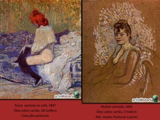 Ruiva sentada no sofá, 1897        Mulher sentada, 1893
Óleo sobre cartão, 58.5x48cm   Óleo sobre cartão, 57x44cm
     Colecção particular       Albi, museu Toulouse-Lautrec
 