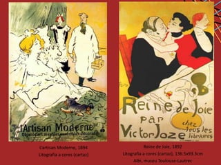 L’artisan Moderne, 1894                   Reine de Joie, 1892
Litografia a cores (cartaz)   Litografia a cores (cartaz), 136.5x93.3cm
                                    Albi, museu Toulouse-Lautrec
 