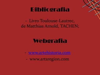 Bibliografia
  - Livro Toulouse-Lautrec,
de Matthias Arnold, TACHEN;


     Webgrafia
 - www.artehistoria.com
  - www.artsregion.com
 