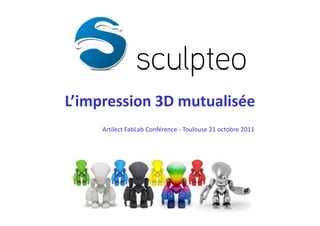 L’impression 3D mutualisée
     Artilect FabLab Conférence - Toulouse 21 octobre 2011
 