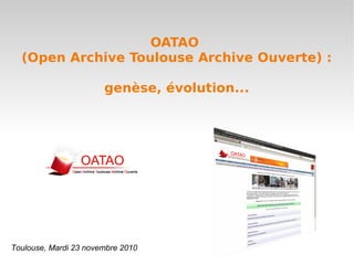 Toulouse, Mardi 23 novembre 2010
OATAO
(Open Archive Toulouse Archive Ouverte) :
genèse, évolution...
 