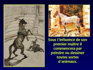 Sous l’influence de son
  premier maître il
  commencera par
 peindre ou dessiner
    toutes sortes
      d’animaux.
 