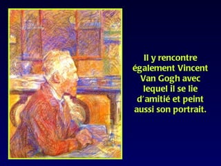 Il y rencontre
également Vincent
  Van Gogh avec
  lequel il se lie
 d’amitié et peint
aussi son portrait.
 