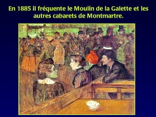 En 1885 il fréquente le Moulin de la Galette et les
         autres cabarets de Montmartre.
 