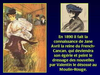En 1890 il fait la
  connaissance de Jane
 Avril la reine du French-
  Cancan, qui deviendra
  son égérie et peint le
 dressage des nouvelles
par Valentin le désossé au
      Moulin-Rouge.
 