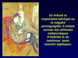 En évitant le
voyeurisme lubrique ou
       la vulgaire
pornographie, il retient
 surtout des attitudes
    mélancoliques
    d’intimité et de
   tendresse assez
  souvent saphiques.
 