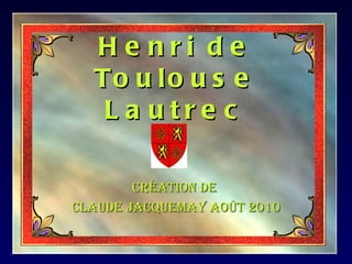 H e nri de
  To u l o u s e
   L a utre c

        Création de
Claude JaCquemay août 2010
 