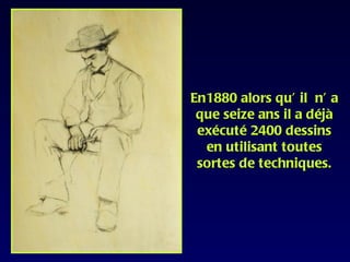 En1880 alors qu’ il n’ a
 que seize ans il a déjà
 exécuté 2400 dessins
  en utilisant toutes
 sortes de techniques.
 