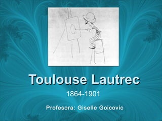 Toulouse LautrecToulouse Lautrec
1864-1901
Profesora: Giselle Goicovic
 