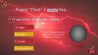 A série “Flash” é muito boa.
• O advérbio destacado indica:
A) lugar
B) tempo.
C) modo.
D) intensidade.
 