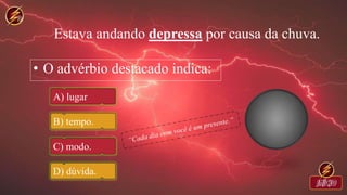 Estava andando depressa por causa da chuva.
• O advérbio destacado indica:
A) lugar
B) tempo.
C) modo.
D) dúvida.
 
