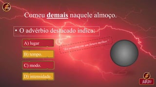 Comeu demais naquele almoço.
• O advérbio destacado indica:
A) lugar
B) tempo.
C) modo.
D) intensidade.
 