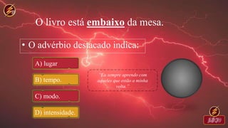O livro está embaixo da mesa.
• O advérbio destacado indica:
A) lugar
B) tempo.
C) modo.
D) intensidade.
 