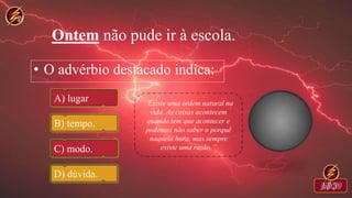 Ontem não pude ir à escola.
• O advérbio destacado indica:
A) lugar
B) tempo.
C) modo.
D) dúvida.
 
