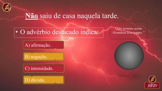 Não saiu de casa naquela tarde.
• O advérbio destacado indica:
A) afirmação.
B) negação.
C) intensidade.
D) dúvida.
 