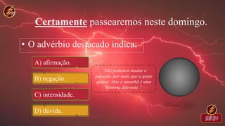 Certamente passearemos neste domingo.
• O advérbio destacado indica:
A) afirmação.
B) negação.
C) intensidade.
D) dúvida.
 