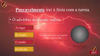 Provavelmente irei à festa com a turma.
• O advérbio destacado indica:
A) lugar
B) tempo.
C) modo.
D) dúvida.
 