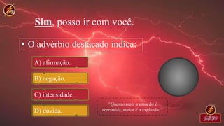Sim, posso ir com você.
• O advérbio destacado indica:
A) afirmação.
B) negação.
C) intensidade.
D) dúvida.
 