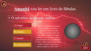 Amanhã vou ler um livro de fábulas.
• O advérbio destacado indica:
A) lugar
B) tempo.
C) modo.
D) intensidade.
 