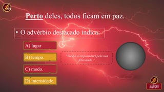 Perto deles, todos ficam em paz.
• O advérbio destacado indica:
A) lugar
B) tempo.
C) modo.
D) intensidade.
 