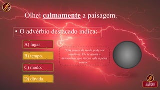 Olhei calmamente a paisagem.
• O advérbio destacado indica:
A) lugar
B) tempo.
C) modo.
D) dúvida.
 