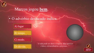 Marcos jogou bem.
• O advérbio destacado indica:
A) lugar
B) tempo.
C) modo.
D) dúvida.
 