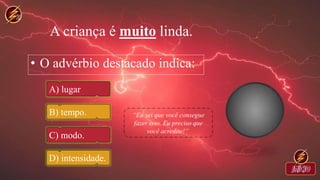 A criança é muito linda.
• O advérbio destacado indica:
A) lugar
B) tempo.
C) modo.
D) intensidade.
 