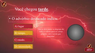 Você chegou tarde.
• O advérbio destacado indica:
A) lugar
B) tempo.
C) modo.
D) intensidade.
 