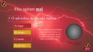 Eles agiram mal.
• O advérbio destacado indica:
A) lugar
B) tempo.
C) modo.
D) dúvida.
 