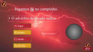 Jogamos lá no campinho.
• O advérbio destacado indica:
A) lugar
B) tempo.
C) modo.
D) dúvida.
 