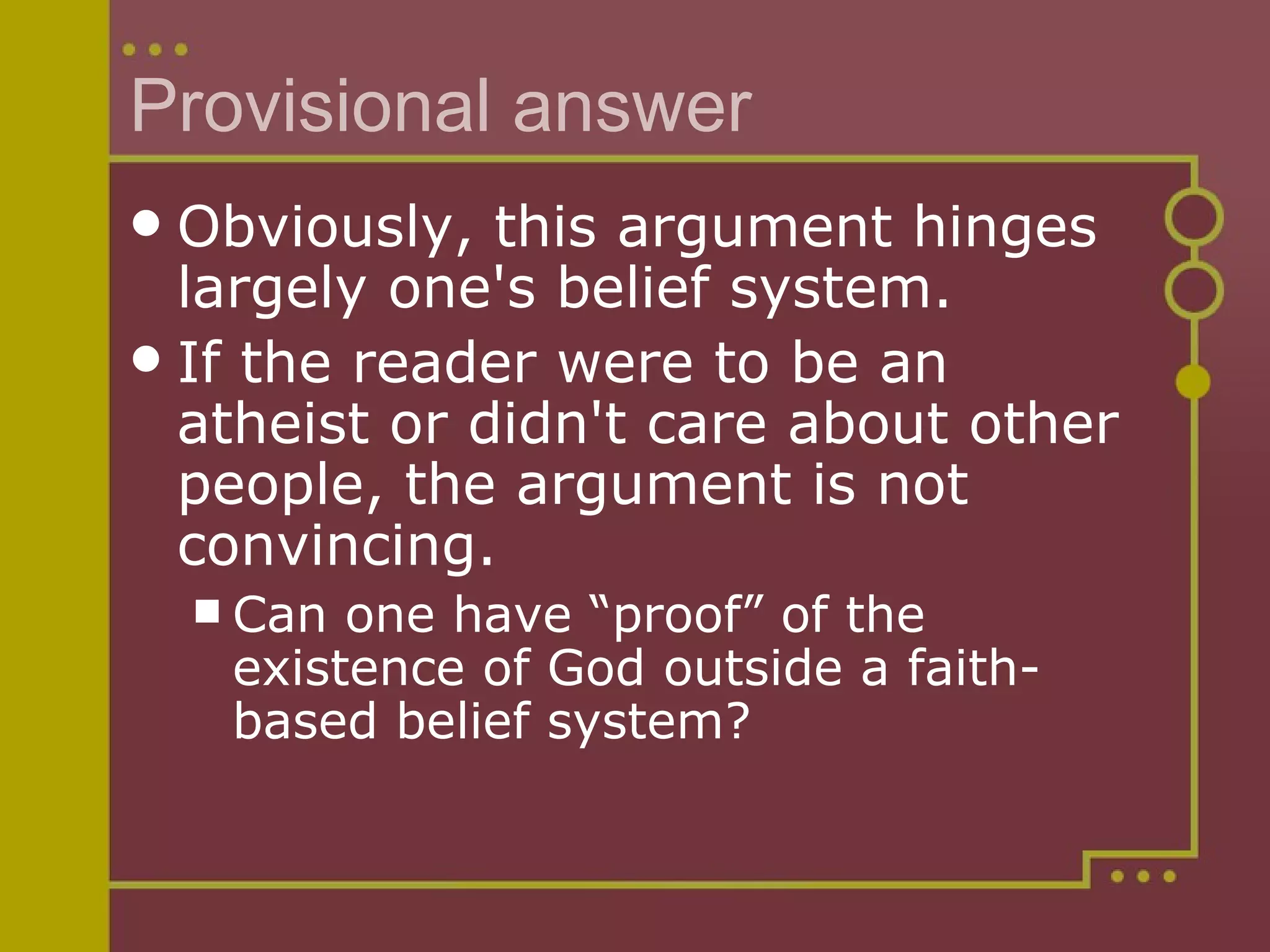 Provisional answer Obviously, this argument hinges largely one's belief system.  If the reader were to be an atheist or didn't care about other people, the argument is not convincing. Can one have “proof” of the existence of God outside a faith-based belief system? 