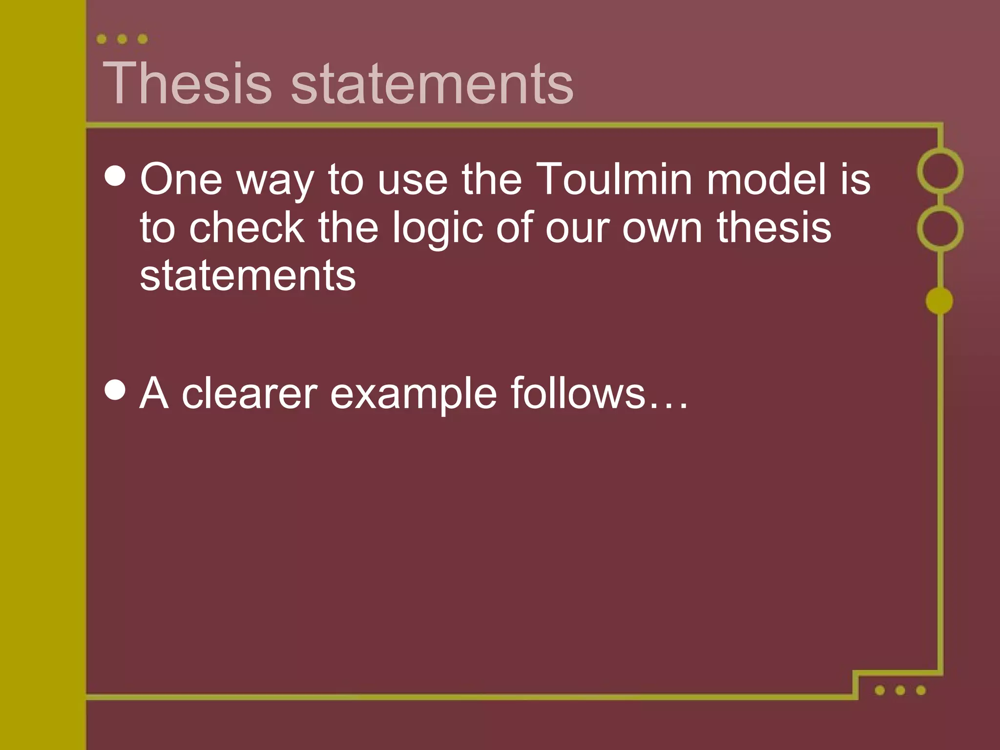 Thesis statements One way to use the Toulmin model is to check the logic of our own thesis statements A clearer example follows… 