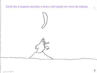 Certo dia a toupeira acordou e levou com aquilo em cima da cabeça. 