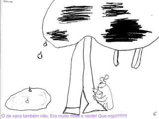 O da vaca também não. Era muito mole e verde! Que nojo!!!!!!!!! 