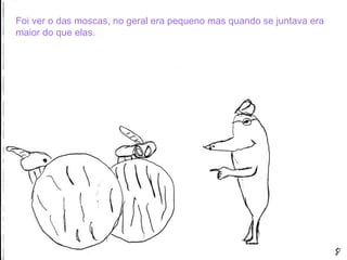 Foi ver o das moscas, no geral era pequeno mas quando se juntava era maior do que elas. 