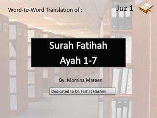 Juz 1 Word-to-Word Translation of : Surah Fatihah Ayah 1-7 By: Momina Mateen Dedicated to Dr. FarhatHashmi 