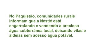 No Paquistão, comunidades rurais
informam que a Nestlé está
engarrafando e vendendo a preciosa
água subterrânea local, deixando vilas e
aldeias sem acesso água potável.
 
