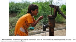 5.O Programa HSBC pela água beneficiará 500 comunidades rurais em Muzaffargarh com grande necessidade de acesso a água
segura para consumo, saneamento e higiene.
 