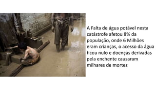 A Falta de água potável nesta
catástrofe afetou 8% da
população, onde 6 Milhões
eram crianças, o acesso da água
ficou nulo e doenças derivadas
pela enchente causaram
milhares de mortes
 
