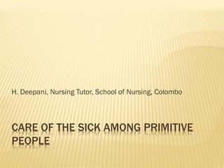 CARE OF THE SICK AMONG PRIMITIVE
PEOPLE
H. Deepani, Nursing Tutor, School of Nursing, Colombo
 
