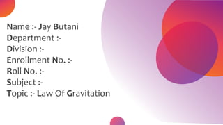 Name :- Jay Butani
Department :-
Division :-
Enrollment No. :-
Roll No. :-
Subject :-
Topic :- Law Of Gravitation
 