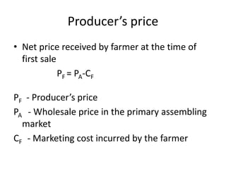 Producer’s price
• Net price received by farmer at the time of
first sale
PF = PA-CF
PF - Producer’s price
PA - Wholesale price in the primary assembling
market
CF - Marketing cost incurred by the farmer
 