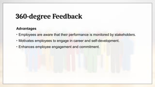 360-degree Feedback
Advantages
• Employees are aware that their performance is monitored by stakeholders.
• Motivates employees to engage in career and self-development.
• Enhances employee engagement and commitment.
 