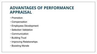 ADVANTAGES OF PERFORMANCE
APPRAISAL
• Promotion
• Compensation
• Employees Development
• Selection Validation
• Communication
• Building Trust
• Improving Relationships
• Boosting Morale
 
