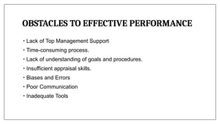 OBSTACLES TO EFFECTIVE PERFORMANCE
• Lack of Top Management Support
• Time-consuming process.
• Lack of understanding of goals and procedures.
• Insufficient appraisal skills.
• Biases and Errors
• Poor Communication
• Inadequate Tools
 