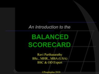 An Introduction to the

 BALANCED
SCORECARD
    Ravi Parthasarathy
 BSc., MHR., MBA (USA)
    BSC & OD Expert

       ©Peopleplus 2010
 